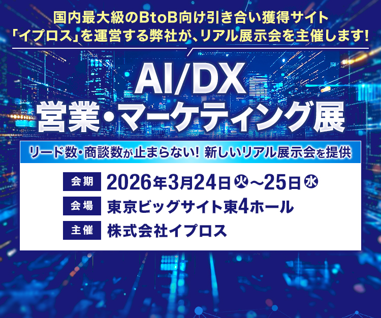 国内最大級のBtoB向け引き合い獲得サイト「イプロス」を運営する弊社が、リアル展示会を主催します！/AI/DX営業・マーケティング展/リード数・商談数が止まらない! 新しいリアル展示会を提供/会期：2026年3月24日（火）～25日（水）/会場：東京ビッグサイト/主催：株式会社イプロス/