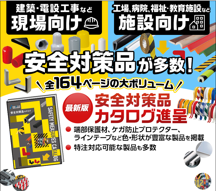 建築・電設工事など/現場向け/工場、病院、福祉・教育施設など/施設向け/安全対策品が多数！/全164ページの大ボリューム/最新版/安全対策品カタログ進呈/端部保護材、ケガ防止プロテクター、ラインテープなど色・形状が豊富な製品を掲載/特注対応可能な製品も多数