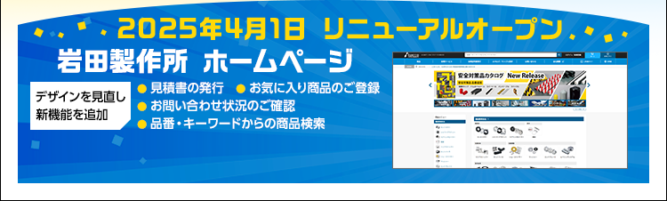 2025年4月1日　リニューアルオープン/岩田製作所ホームページ/デザインを見直し、新機能を追加/見積書の発行/お気に入り商品のご登録/お問い合わせ状況のご確認/品番・キーワードからの商品検索
